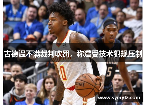 古德温不满裁判吹罚，称遭受技术犯规压制