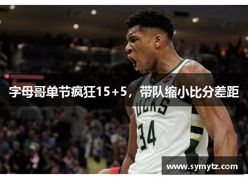 字母哥单节疯狂15+5，带队缩小比分差距